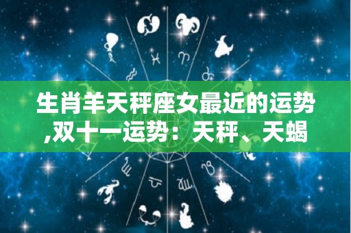 生肖羊天秤座女最近的运势,双十一运势：天秤、天蝎、水瓶要注意沟通，需要多给伴侣建议