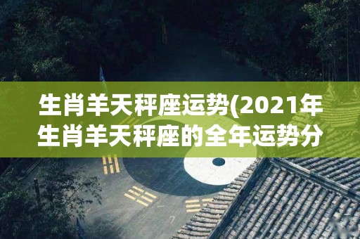 生肖羊天秤座运势(2021年生肖羊天秤座的全年运势分析)