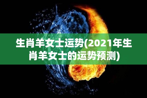 生肖羊女士运势(2021年生肖羊女士的运势预测)