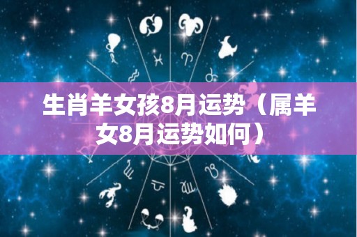 生肖羊女孩8月运势（属羊女8月运势如何）