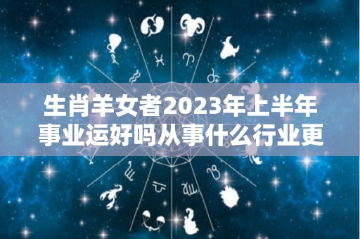 生肖羊女者2023年上半年事业运好吗从事什么行业更适合（属羊女在2023年的运势运程）