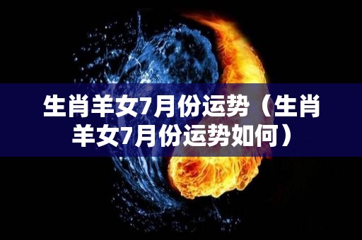 生肖羊女7月份运势（生肖羊女7月份运势如何）