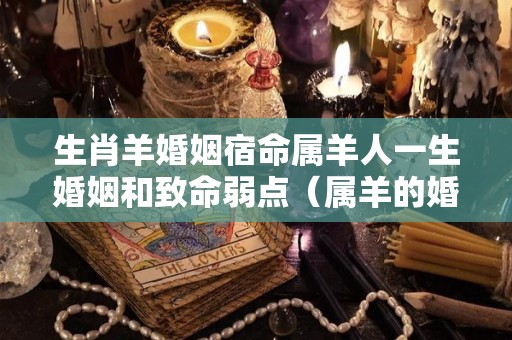 生肖羊婚姻宿命属羊人一生婚姻和致命弱点（属羊的婚姻状况如何）
