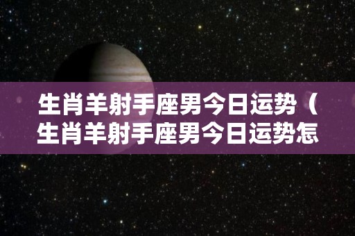 生肖羊射手座男今日运势（生肖羊射手座男今日运势怎么样）