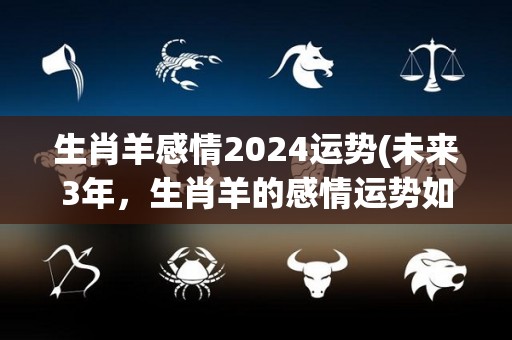 生肖羊感情2024运势(未来3年，生肖羊的感情运势如何？)