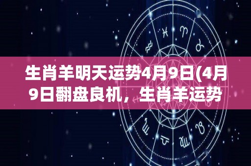 生肖羊明天运势4月9日(4月9日翻盘良机，生肖羊运势大好)