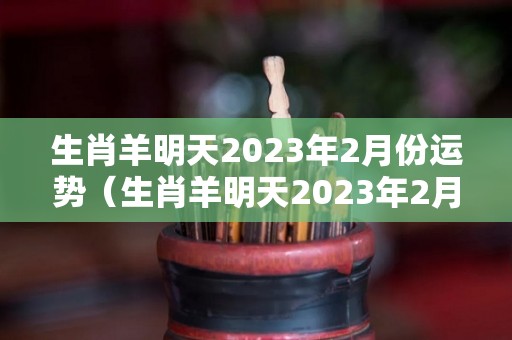 生肖羊明天2023年2月份运势（生肖羊明天2023年2月份运势及运程）