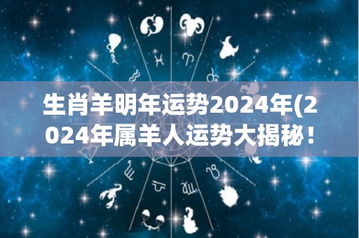 生肖羊明年运势2024年(2024年属羊人运势大揭秘！)