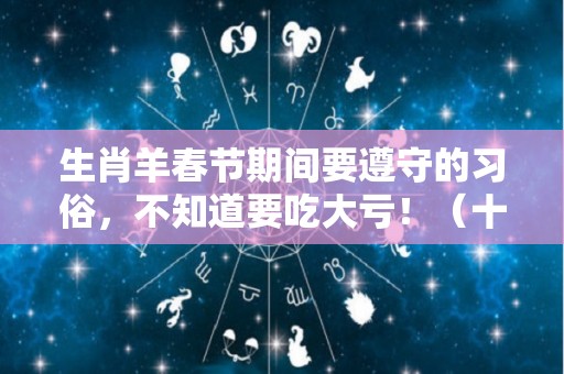 生肖羊春节期间要遵守的习俗，不知道要吃大亏！（十二生肖过羊年）