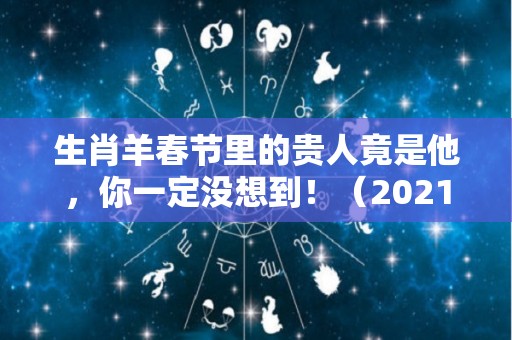 生肖羊春节里的贵人竟是他，你一定没想到！（2021年谁是生肖羊的贵人）