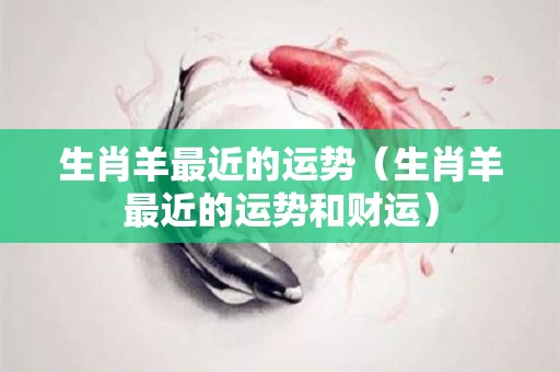生肖羊最近的运势（生肖羊最近的运势和财运）