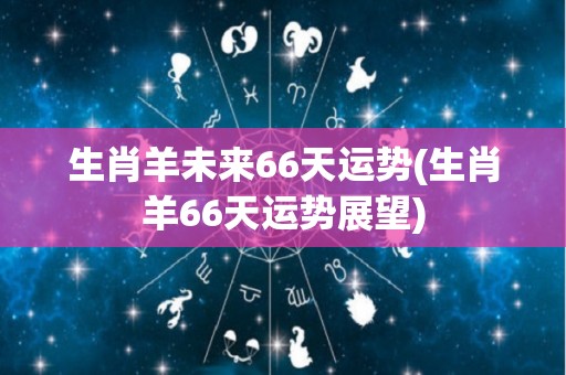 生肖羊未来66天运势(生肖羊66天运势展望)