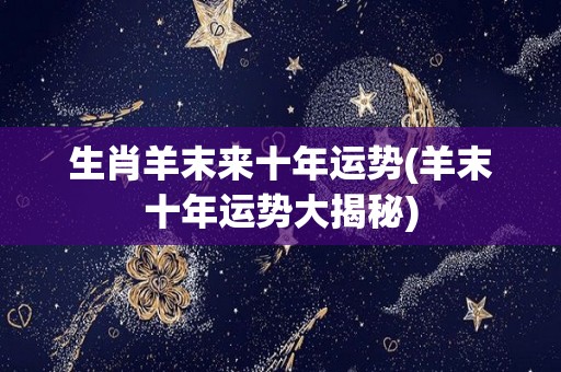 生肖羊末来十年运势(羊末十年运势大揭秘)