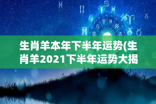 生肖羊本年下半年运势(生肖羊2021下半年运势大揭密)