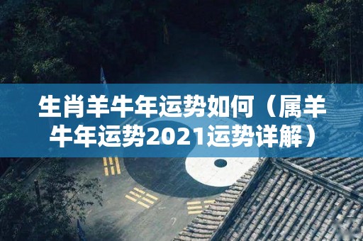 生肖羊牛年运势如何（属羊牛年运势2021运势详解）