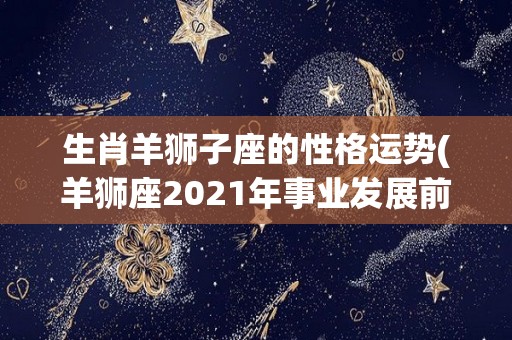 生肖羊狮子座的性格运势(羊狮座2021年事业发展前景乐观)