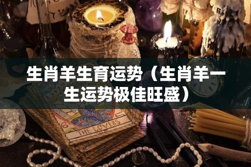 生肖羊生育运势（生肖羊一生运势极佳旺盛）