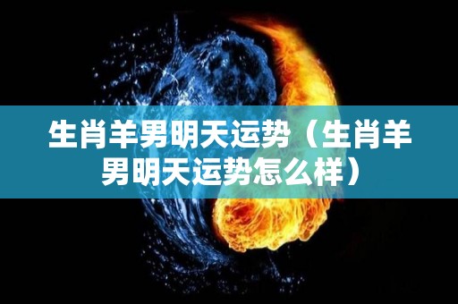 生肖羊男明天运势（生肖羊男明天运势怎么样）