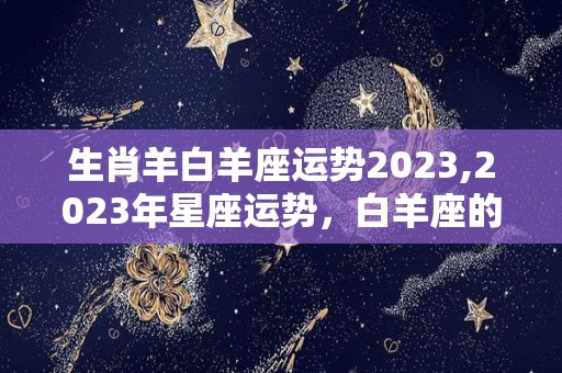 生肖羊白羊座运势2023,2023年星座运势，白羊座的运势如何