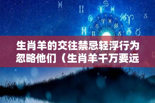 生肖羊的交往禁忌轻浮行为忽略他们（生肖羊千万要远离这个人,他将会是你一辈子的克星!）