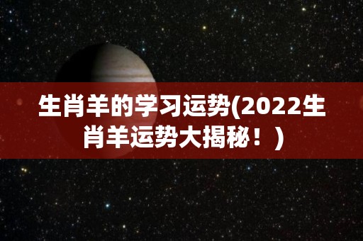 生肖羊的学习运势(2022生肖羊运势大揭秘！)