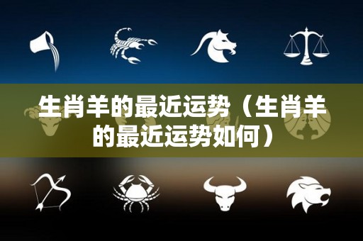生肖羊的最近运势（生肖羊的最近运势如何）
