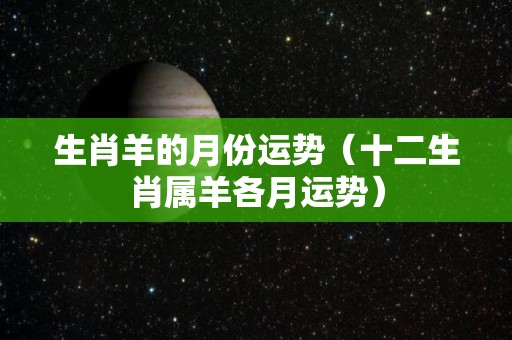 生肖羊的月份运势（十二生肖属羊各月运势）