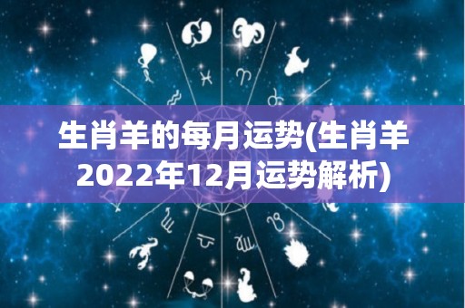 生肖羊的每月运势(生肖羊2022年12月运势解析)