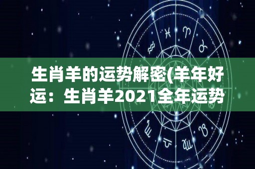 生肖羊的运势解密(羊年好运：生肖羊2021全年运势详解)