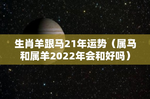 生肖羊跟马21年运势（属马和属羊2022年会和好吗）
