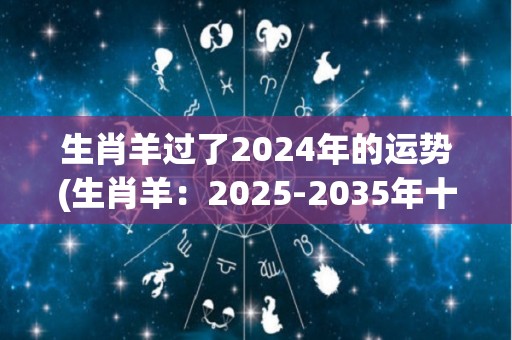 生肖羊过了2024年的运势(生肖羊：2025-2035年十年运势展望)