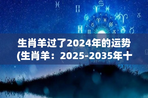 生肖羊过了2024年的运势(生肖羊：2025-2035年十年运势展望)