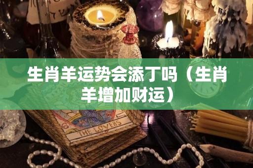生肖羊运势会添丁吗（生肖羊增加财运）