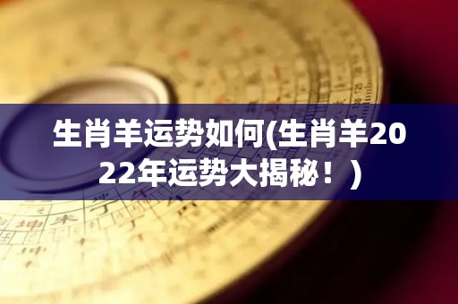 生肖羊运势如何(生肖羊2022年运势大揭秘！)