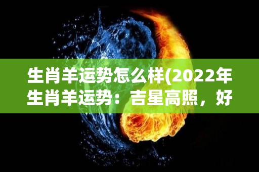 生肖羊运势怎么样(2022年生肖羊运势：吉星高照，好事连连)