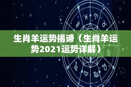 生肖羊运势揭谛（生肖羊运势2021运势详解）