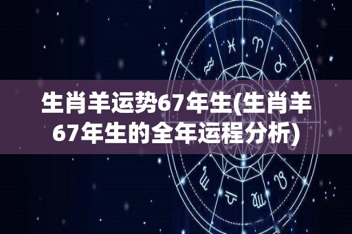 生肖羊运势67年生(生肖羊67年生的全年运程分析)