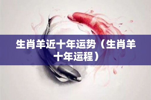 生肖羊近十年运势（生肖羊十年运程）