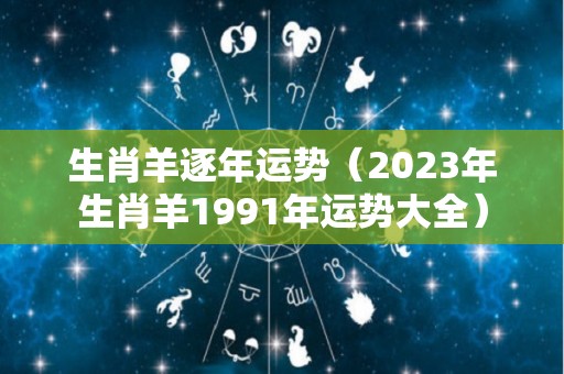 生肖羊逐年运势（2023年生肖羊1991年运势大全）