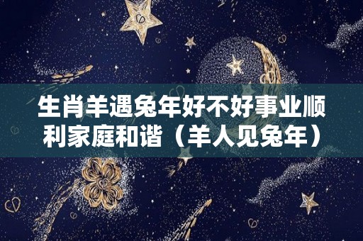 生肖羊遇兔年好不好事业顺利家庭和谐（羊人见兔年）