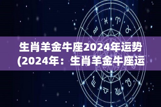 生肖羊金牛座2024年运势(2024年：生肖羊金牛座运势解析)