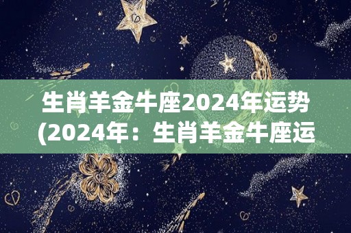 生肖羊金牛座2024年运势(2024年：生肖羊金牛座运势解析)