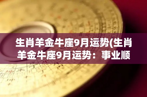 生肖羊金牛座9月运势(生肖羊金牛座9月运势：事业顺利，财运亨通)