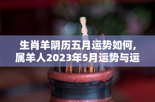 生肖羊阴历五月运势如何,属羊人2023年5月运势与运程