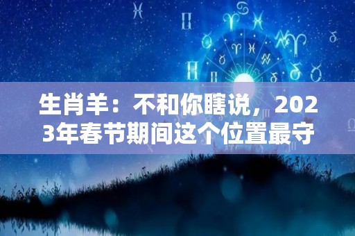 生肖羊：不和你瞎说，2023年春节期间这个位置最守财（属羊的在2023年运气好不好）