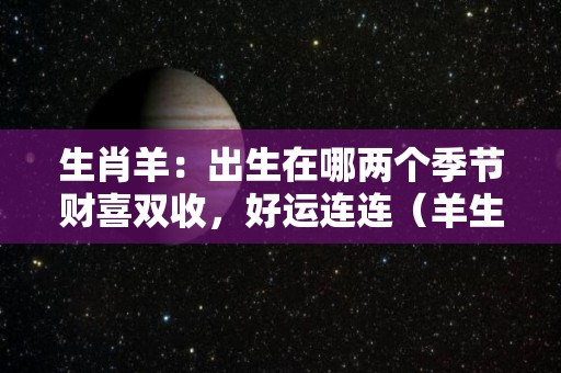 生肖羊：出生在哪两个季节财喜双收，好运连连（羊生肖几月份出生最不好）