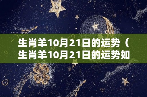 生肖羊10月21日的运势（生肖羊10月21日的运势如何）