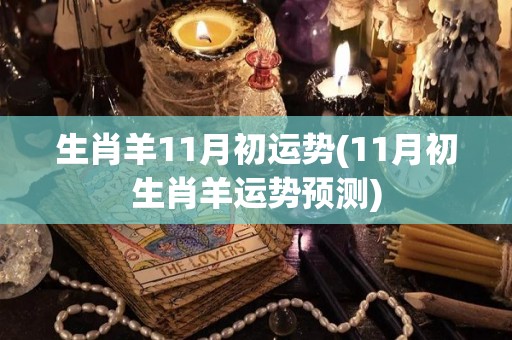 生肖羊11月初运势(11月初生肖羊运势预测)