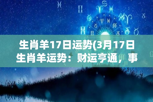 生肖羊17日运势(3月17日生肖羊运势：财运亨通，事业顺利，健康常伴，适宜出行。)