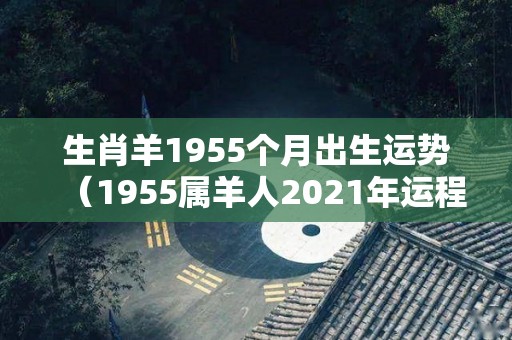 生肖羊1955个月出生运势（1955属羊人2021年运程）